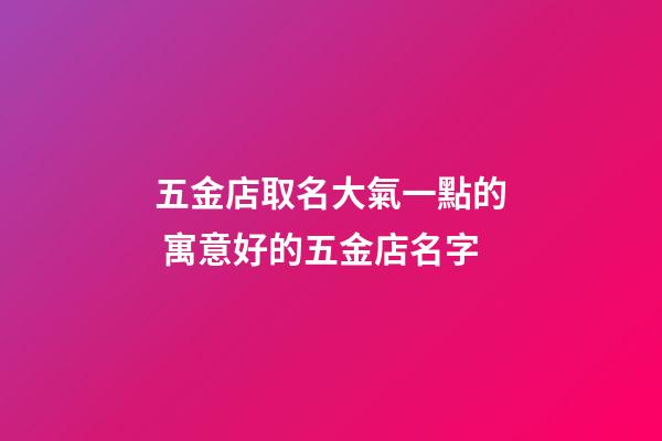 五金店取名大氣一點的 寓意好的五金店名字-第1張-店鋪起名-玄機派